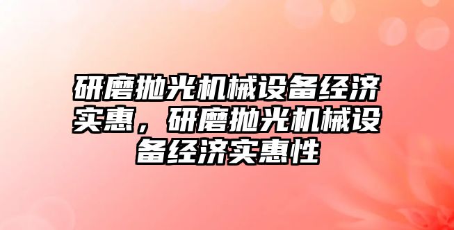 研磨拋光機械設(shè)備經(jīng)濟實惠，研磨拋光機械設(shè)備經(jīng)濟實惠性