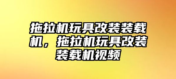 拖拉機玩具改裝裝載機，拖拉機玩具改裝裝載機視頻