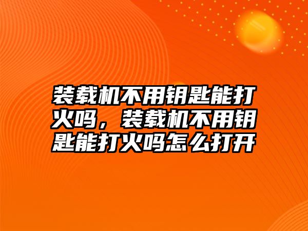 裝載機(jī)不用鑰匙能打火嗎，裝載機(jī)不用鑰匙能打火嗎怎么打開(kāi)