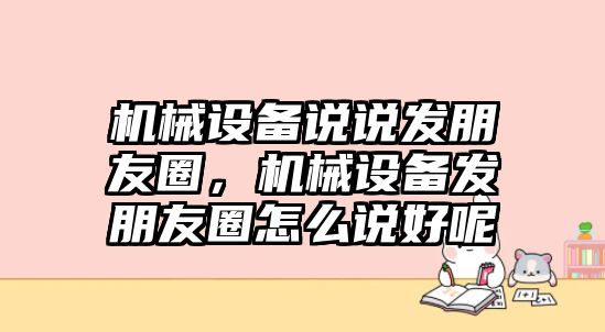 機(jī)械設(shè)備說(shuō)說(shuō)發(fā)朋友圈，機(jī)械設(shè)備發(fā)朋友圈怎么說(shuō)好呢