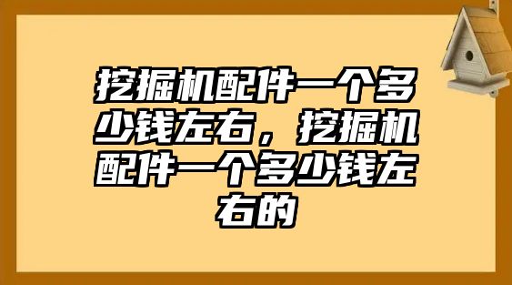 挖掘機(jī)配件一個(gè)多少錢(qián)左右，挖掘機(jī)配件一個(gè)多少錢(qián)左右的