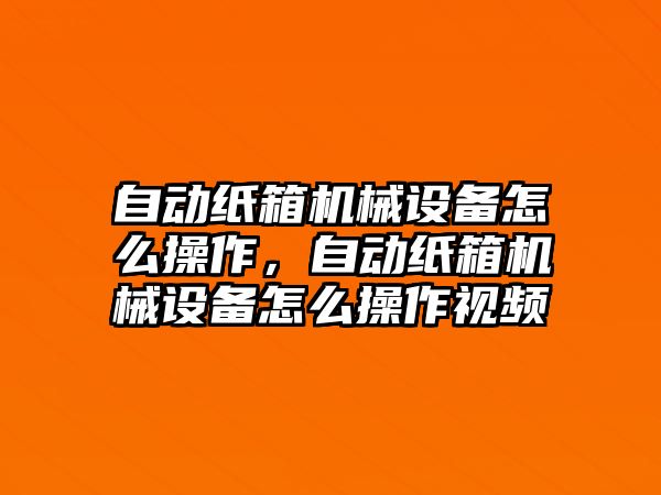 自動紙箱機(jī)械設(shè)備怎么操作，自動紙箱機(jī)械設(shè)備怎么操作視頻