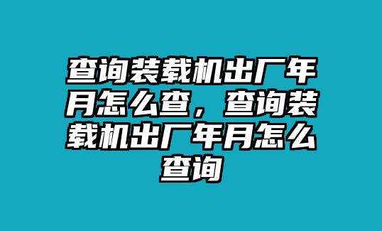 查詢裝載機(jī)出廠年月怎么查，查詢裝載機(jī)出廠年月怎么查詢