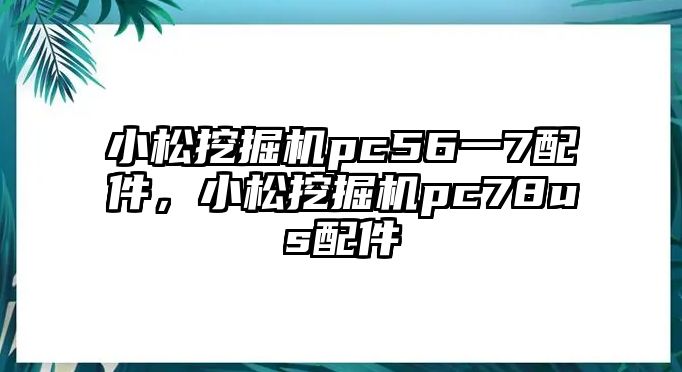 小松挖掘機pc56一7配件，小松挖掘機pc78us配件