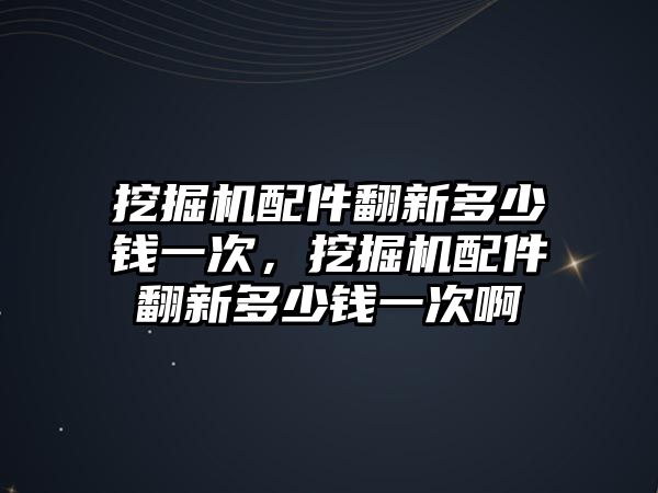 挖掘機配件翻新多少錢一次，挖掘機配件翻新多少錢一次啊