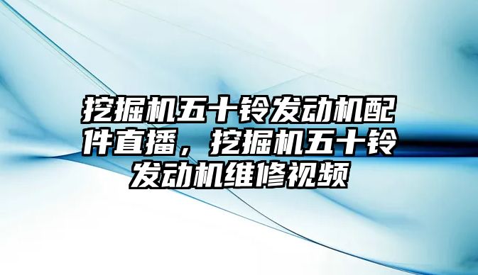 挖掘機五十鈴發(fā)動機配件直播，挖掘機五十鈴發(fā)動機維修視頻