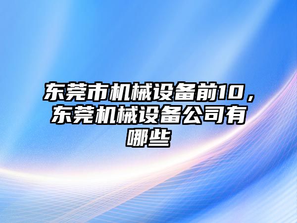 東莞市機械設備前10，東莞機械設備公司有哪些