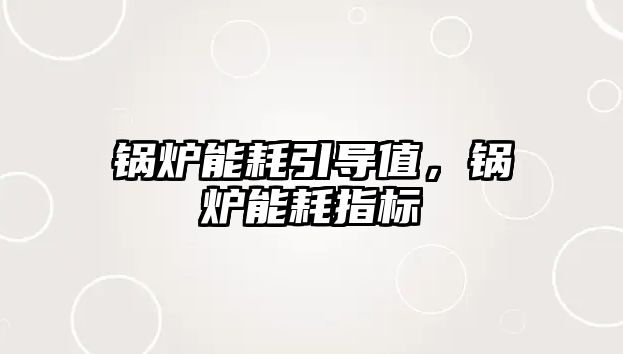 鍋爐能耗引導(dǎo)值，鍋爐能耗指標(biāo)