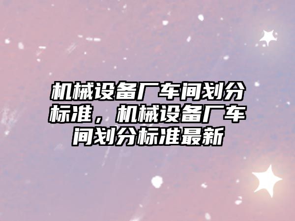 機械設備廠車間劃分標準，機械設備廠車間劃分標準最新