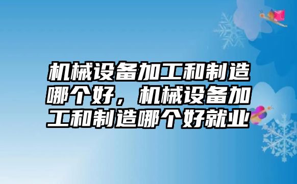 機械設(shè)備加工和制造哪個好，機械設(shè)備加工和制造哪個好就業(yè)