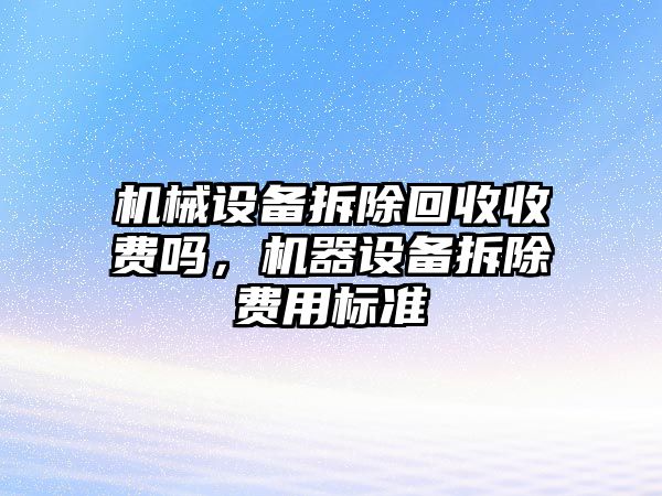 機械設(shè)備拆除回收收費嗎，機器設(shè)備拆除費用標準