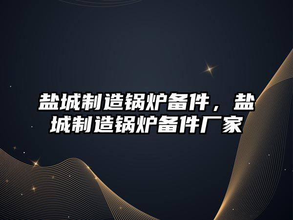 鹽城制造鍋爐備件，鹽城制造鍋爐備件廠家