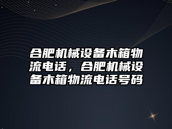 合肥機械設(shè)備木箱物流電話，合肥機械設(shè)備木箱物流電話號碼