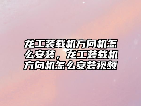 龍工裝載機方向機怎么安裝，龍工裝載機方向機怎么安裝視頻