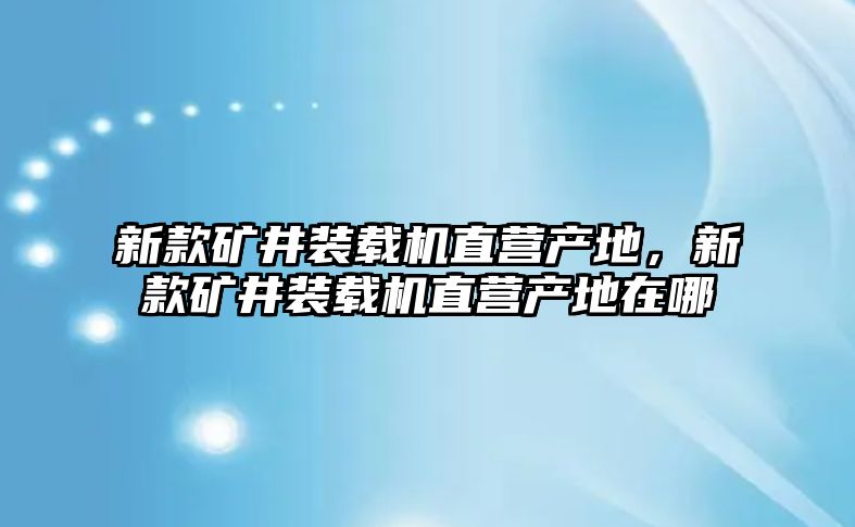 新款礦井裝載機(jī)直營(yíng)產(chǎn)地，新款礦井裝載機(jī)直營(yíng)產(chǎn)地在哪