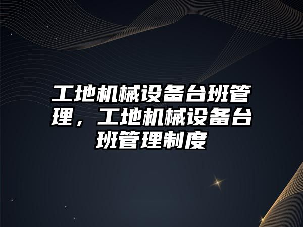 工地機械設(shè)備臺班管理，工地機械設(shè)備臺班管理制度