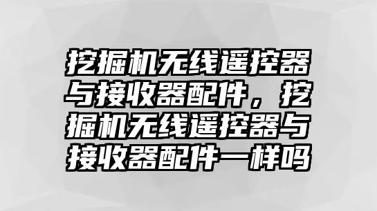 挖掘機無線遙控器與接收器配件，挖掘機無線遙控器與接收器配件一樣嗎