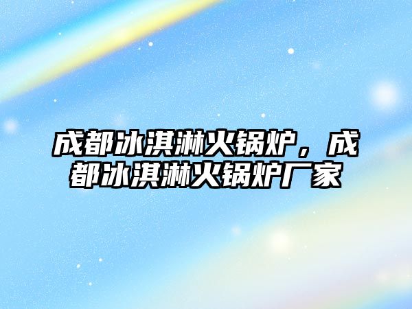 成都冰淇淋火鍋爐，成都冰淇淋火鍋爐廠家