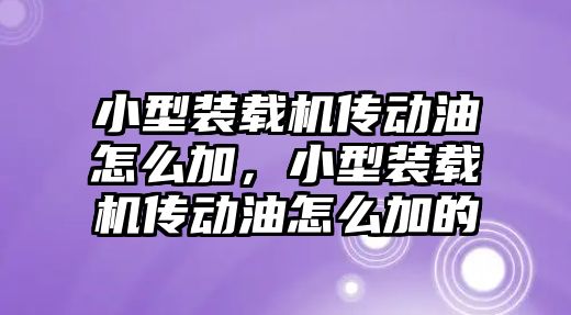 小型裝載機傳動油怎么加，小型裝載機傳動油怎么加的