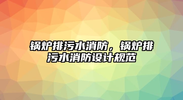 鍋爐排污水消防，鍋爐排污水消防設計規(guī)范