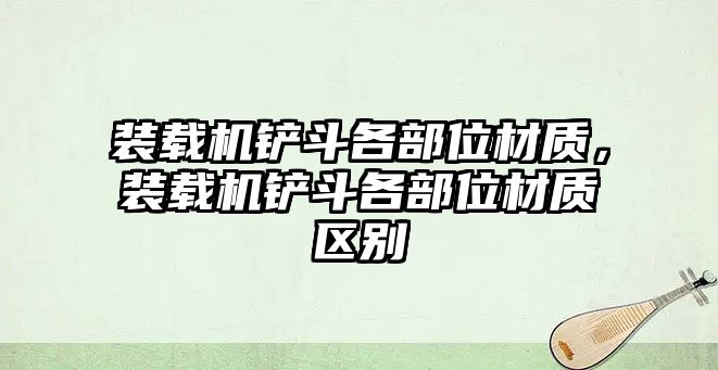 裝載機鏟斗各部位材質，裝載機鏟斗各部位材質區(qū)別