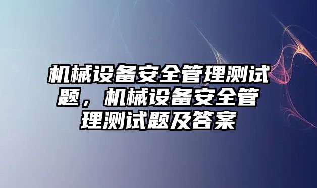 機械設(shè)備安全管理測試題，機械設(shè)備安全管理測試題及答案