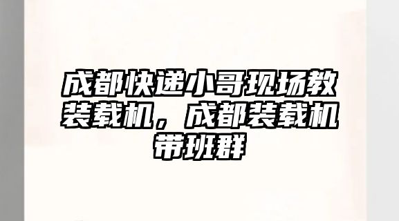 成都快遞小哥現(xiàn)場(chǎng)教裝載機(jī)，成都裝載機(jī)帶班群