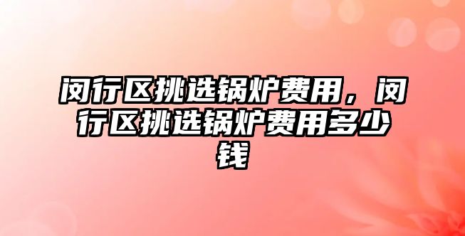 閔行區(qū)挑選鍋爐費用，閔行區(qū)挑選鍋爐費用多少錢