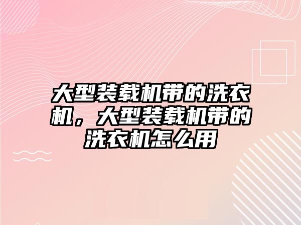 大型裝載機帶的洗衣機，大型裝載機帶的洗衣機怎么用