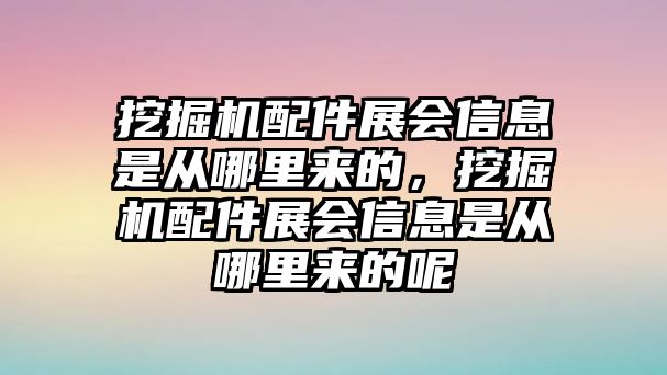 挖掘機配件展會信息是從哪里來的，挖掘機配件展會信息是從哪里來的呢