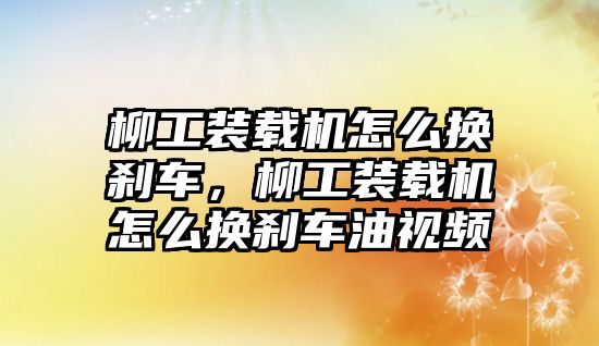 柳工裝載機(jī)怎么換剎車，柳工裝載機(jī)怎么換剎車油視頻