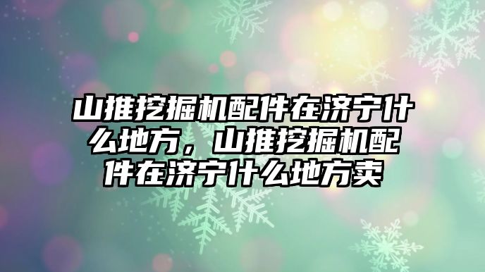 山推挖掘機(jī)配件在濟(jì)寧什么地方，山推挖掘機(jī)配件在濟(jì)寧什么地方賣