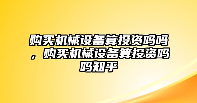 購買機(jī)械設(shè)備算投資嗎嗎，購買機(jī)械設(shè)備算投資嗎嗎知乎