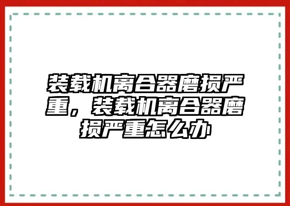 裝載機(jī)離合器磨損嚴(yán)重，裝載機(jī)離合器磨損嚴(yán)重怎么辦