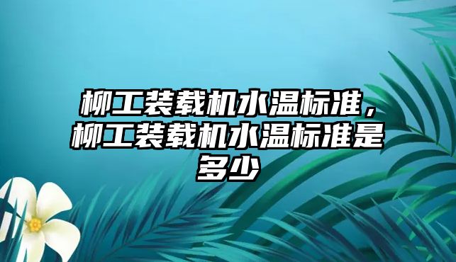 柳工裝載機水溫標準，柳工裝載機水溫標準是多少