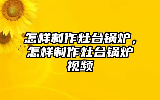 怎樣制作灶臺鍋爐，怎樣制作灶臺鍋爐視頻