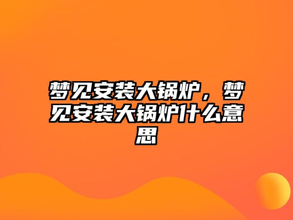 夢見安裝大鍋爐，夢見安裝大鍋爐什么意思