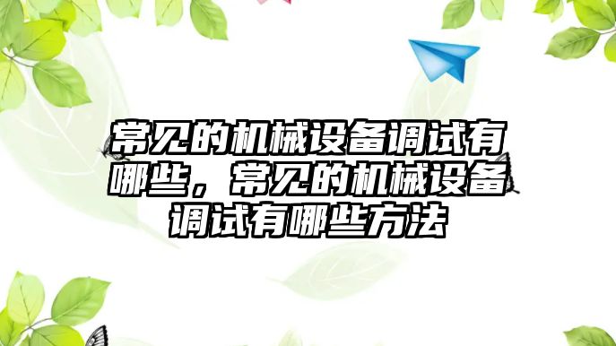 常見(jiàn)的機(jī)械設(shè)備調(diào)試有哪些，常見(jiàn)的機(jī)械設(shè)備調(diào)試有哪些方法