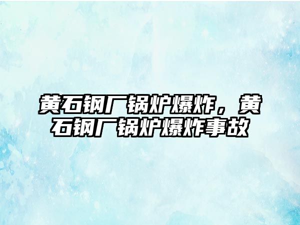 黃石鋼廠鍋爐爆炸，黃石鋼廠鍋爐爆炸事故