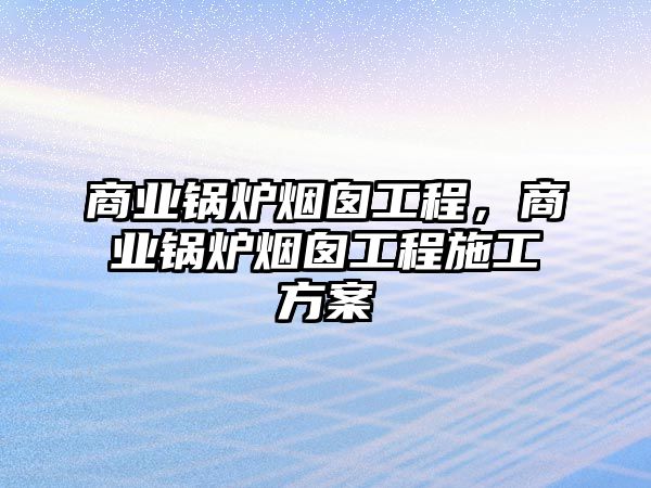 商業(yè)鍋爐煙囪工程，商業(yè)鍋爐煙囪工程施工方案