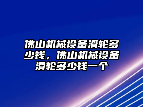 佛山機(jī)械設(shè)備滑輪多少錢，佛山機(jī)械設(shè)備滑輪多少錢一個