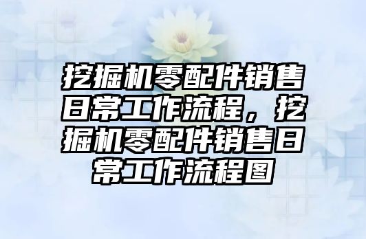 挖掘機零配件銷售日常工作流程，挖掘機零配件銷售日常工作流程圖