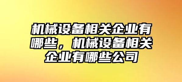 機械設(shè)備相關(guān)企業(yè)有哪些，機械設(shè)備相關(guān)企業(yè)有哪些公司