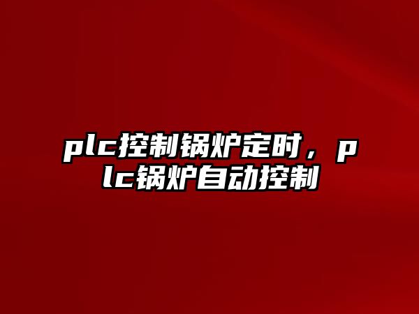 plc控制鍋爐定時(shí)，plc鍋爐自動(dòng)控制