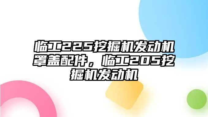 臨工225挖掘機(jī)發(fā)動(dòng)機(jī)罩蓋配件，臨工205挖掘機(jī)發(fā)動(dòng)機(jī)