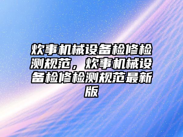 炊事機械設備檢修檢測規(guī)范，炊事機械設備檢修檢測規(guī)范最新版