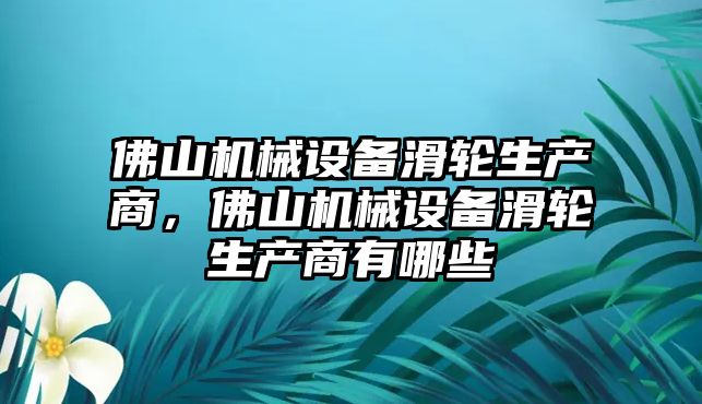 佛山機(jī)械設(shè)備滑輪生產(chǎn)商，佛山機(jī)械設(shè)備滑輪生產(chǎn)商有哪些