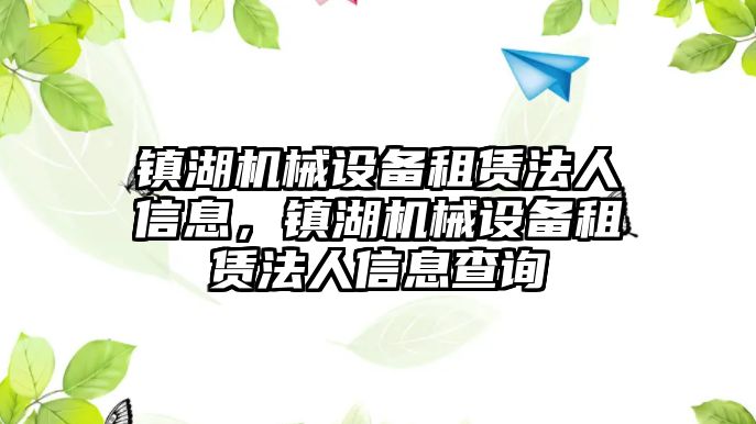 鎮(zhèn)湖機械設備租賃法人信息，鎮(zhèn)湖機械設備租賃法人信息查詢