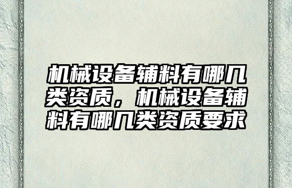 機械設備輔料有哪幾類資質(zhì)，機械設備輔料有哪幾類資質(zhì)要求