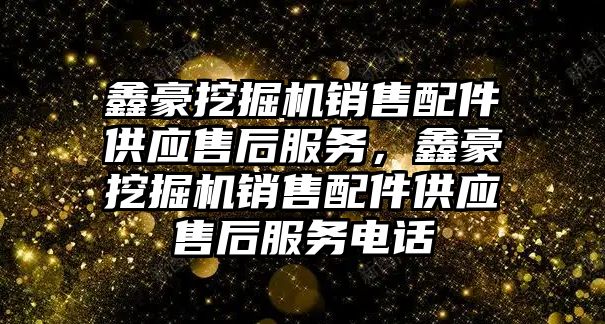 鑫豪挖掘機銷售配件供應售后服務，鑫豪挖掘機銷售配件供應售后服務電話